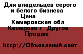 Для владельцев серого и белого бизнеса! › Цена ­ 10 000 - Кемеровская обл., Кемерово г. Другое » Продам   